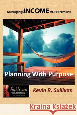 Managing Income in Retirement: Planning With Purpose Sullivan, Kevin R. 9781468545913 Authorhouse