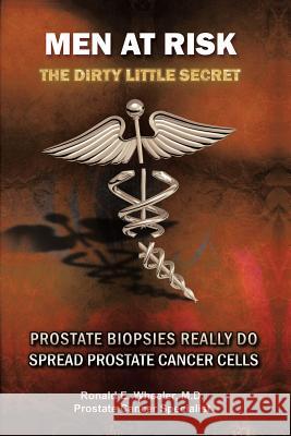 Men at Risk: Men at Risk the Dirty Little Secret Prostate Biopsies Really Do Spread Prostate Cancer Cells Wheeler M. D., Ronald E. 9781468548013