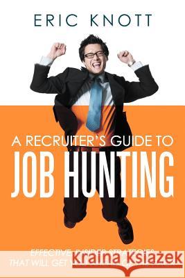 A Recruiter's Guide to Job Hunting: Effective, Insider Strategies That Will Get You Ahead of the Pack Knott, Eric 9781468552812