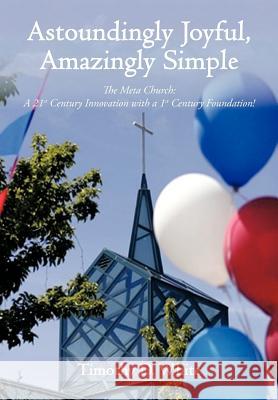 Astoundingly Joyful, Amazingly Simple: The Meta Church: A 21st Century Innovation with a 1st Century Foundation! White, Timothy D. 9781468556834