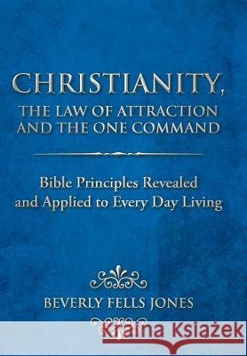 Christianity, the Law of Attraction and the One Command: Bible Principles Revealed and Applied to Every Day Living Jones, Beverly Fells 9781468559224