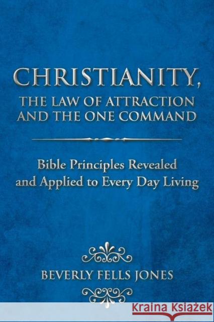 Christianity, the Law of Attraction and the One Command: Bible Principles Revealed and Applied to Every Day Living Jones, Beverly Fells 9781468559231