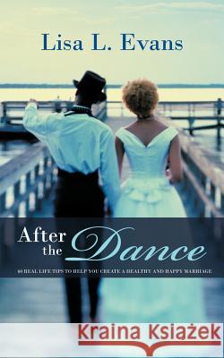 After the Dance: 60 Real Life Tips to Help You Create a Healthy and Happy Marriage Evans, Lisa L. 9781468559644