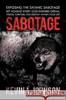 Sabotage: Exposing the Satanic Sabotage Set Against Every God-Inspired Dream, Vision, Purpose, and Destiny Within Your Life Johnson, Kevin A. 9781468563238 Authorhouse