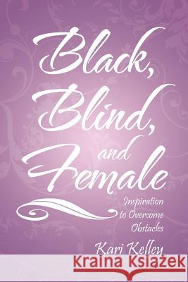 Black, Blind, and Female: Inspiration to Overcome Obstacles Kelley, Kari 9781468563399