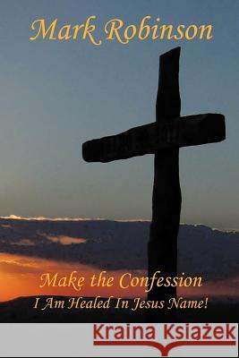 Make the Confession: I Am Healed In Jesus Name! Robinson, Mark E. 9781468568851