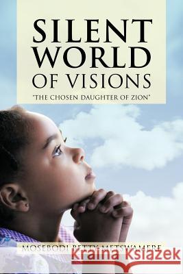 Silent World of Visions: The Chosen Daughter of Zion Metswamere, Mosebodi Betty 9781468574883 Authorhouse