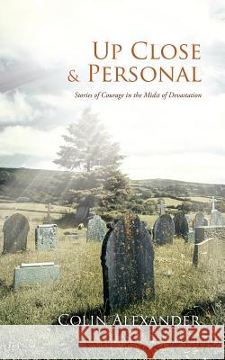 Up Close & Personal: Stories of Courage in the Midst of Devastation Alexander, Colin 9781468575583