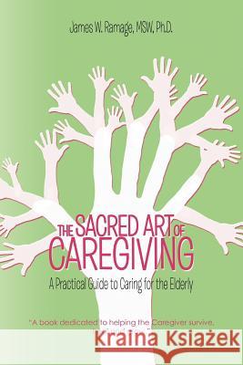 The Sacred Art of Caregiving: A Practical Guide to Caring for the Elderly Ramage Msw, James W. 9781468576788 Authorhouse