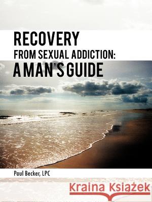 Recovery from Sexual Addiction: A Man's Guide Becker Lpc, Paul 9781468577174 Authorhouse