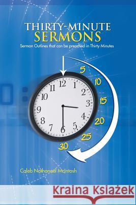 Thirty-Minute Sermons: Sermon Outlines That Can Be Preached in Thirty Minutes McIntosh, Caleb Nathanael 9781468578621 Authorhouse