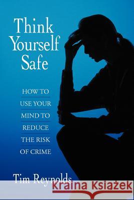 Think Yourself Safe: How to Use Your Mind to Reduce the Risk of Crime Reynolds, Tim 9781468578690