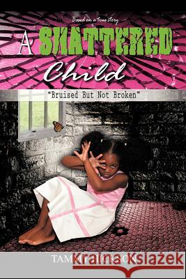 A Shattered Child: Bruised But Not Broken Hickson, Tammy 9781468588804