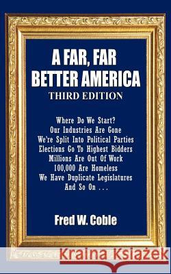 A Far, Far Better America: Where Do We Start? Our Industries Are Gone We're Split Into Political Parties Elections Go To Highest Bidders Millions Coble, Fred W. 9781468594935 Authorhouse