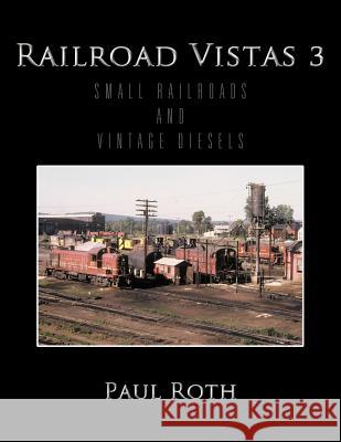 Railroad Vistas 3 : Small Railroads and Vintage Diesels Paul Roth 9781468595024 