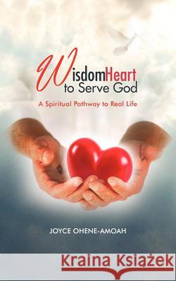 Wisdom Heart to Serve God: A Spiritual Pathway to Real Life Ohene-Amoah, Joyce 9781468598230 Authorhouse