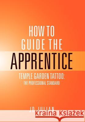 How to Guide the Apprentice: Temple Garden Tattoo: The Professional Standard Jd, Julian 9781469125350 Xlibris Corporation