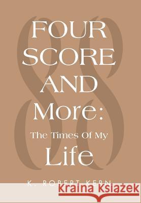 Fourscore and More: The Times of My Life Kern, K. Robert 9781469126524 Xlibris Corporation