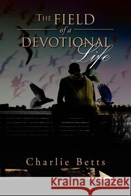 The Field of a Devotional Life Charlie Betts 9781469126593 Xlibris Corporation