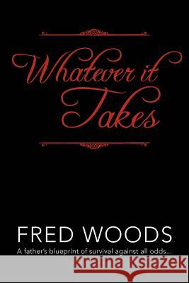 Whatever It Takes: A Father's Blueprint of Survival Against All Odds... Woods, Fred 9781469127736
