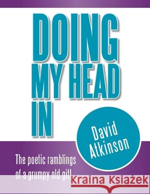 Doing My Head In: The poetic ramblings of a grumpy old git! David Atkinson 9781469127910 Xlibris