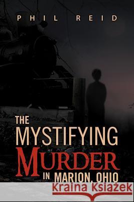The Mystifying Murder in Marion, Ohio Phil Reid 9781469130262