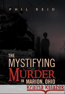 The Mystifying Murder in Marion, Ohio Phil Reid 9781469130279