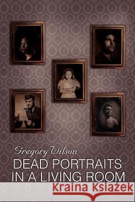 Dead Portraits in a Living Room Gregory Wilson 9781469131665 Xlibris Corporation