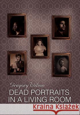 Dead Portraits in a Living Room Gregory Wilson 9781469131672 Xlibris Corporation