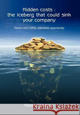 Hidden Costs: The Iceberg That Could Sink Your Company: Kaizen and Copq, Relentless Opportunity Padraic Dempsey 9781469132211