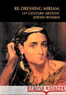 Re-Dressing Miriam: 19th CENTURY ARTISTIC JEWISH WOMEN: 19th CENTURY ARTISTIC JEWISH WOMEN Rabinovich, Irina 9781469132617