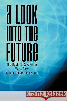 A Look into the Future: The Book of Revelation Made Easy Freeman, Cora Davis 9781469136714 Xlibris Corporation