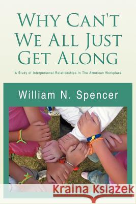 Why Can't We All Just Get Along: A Study of Interpersonal Relationships in the American Workplace Spencer, William N. 9781469136806 Xlibris Corporation
