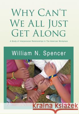 Why Can't We All Just Get Along: A Study of Interpersonal Relationships in the American Workplace Spencer, William N. 9781469136813 Xlibris Corporation