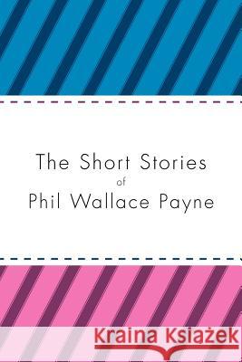 The Short Stories of Phil Wallace Payne Phil Wallace Payne 9781469136967 Xlibris Corporation