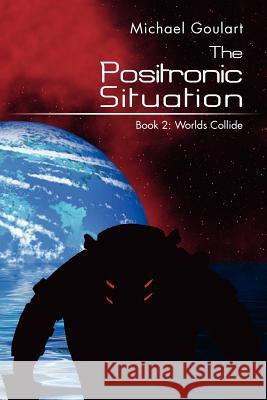 The Positronic Situation: Book 2: Worlds Collide Goulart, Michael 9781469137773