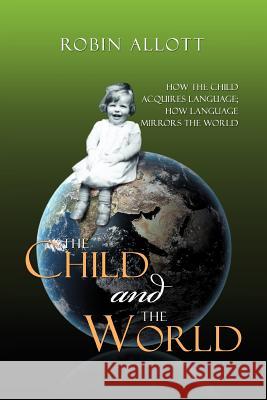 The Child and the World: How the child acquires language; How language mirrors the world Allott, Robin 9781469138893 Xlibris Corporation