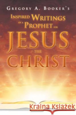 Inspired Writings of a Prophet for Jesus the Christ Gregory A. Booker 9781469141176 Xlibris Corporation