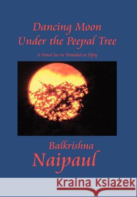 Dancing Moon Under the Peepal Tree: A Novel Set in Trinidad at Fifty Naipaul, Balkrishna 9781469145532