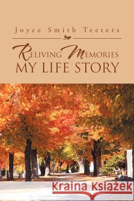 Reliving Memories, My Life Story Joyce Smith Teeters 9781469145945