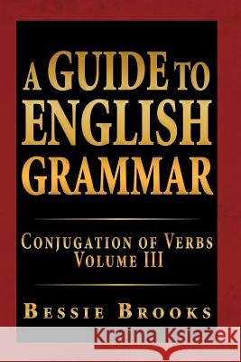 A Guide to English Grammar: Conjugation of Verbs Volume III Brooks, Bessie 9781469148168 Xlibris Corporation