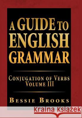 A Guide to English Grammar: Conjugation of Verbs Volume III Brooks, Bessie 9781469148175 Xlibris Corporation