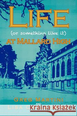 Life (or Something Like It) at Mallard High Greg Martini Lisa Chelkowski 9781469148199 Xlibris Corporation