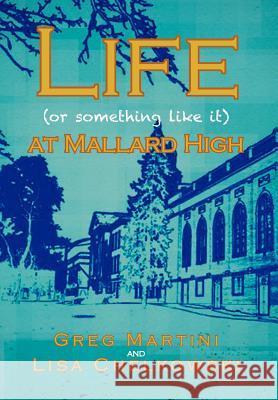 Life (or Something Like It) at Mallard High Greg Martini Lisa Chelkowski 9781469148205 Xlibris Corporation