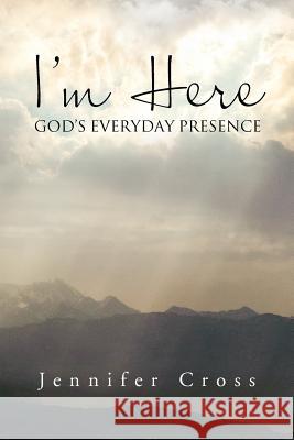 I'm Here: God's Everyday Presence Cross, Jennifer 9781469149776 Xlibris Corporation