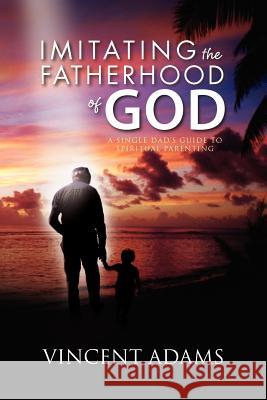 Imitating the Fatherhood of God: A Single Dad's Guide to Spiritual Parenting Adams, Vincent 9781469150550 Xlibris Corporation