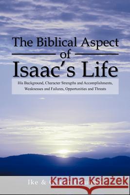 The Biblical Aspect of Isaac's Life: His Background, Character Strengths and Accomplishments, Weaknesses and Failures, Opportunities and Threats Ike 9781469152912 Xlibris Corporation