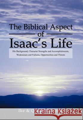 The Biblical Aspect of Isaac's Life: His Background, Character Strengths and Accomplishments, Weaknesses and Failures, Opportunities and Threats Ike 9781469152929 Xlibris Corporation