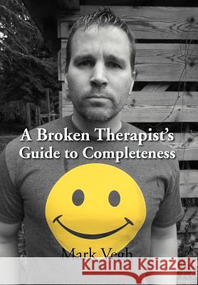 A Broken Therapist's Guide to Completeness Mark Vegh 9781469154541 Xlibris Corporation