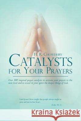 Catalysts for Your Prayers: Over 300 inspired prayer catalysts to activate your prayers to the next level and to reveal in your spirit the deeper Chowdhry, H. R. 9781469154992 Xlibris Corporation